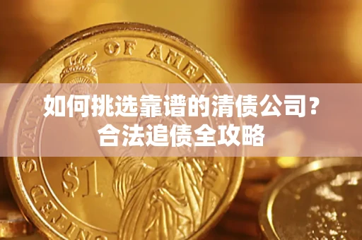 济南如何挑选靠谱的清债公司?合法追债全攻略 济南如何挑选靠谱的清债公司?合法追债全攻略