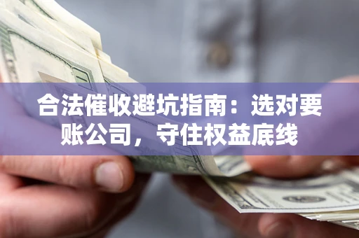 济南合法催收避坑指南：选对要账公司，守住权益底线