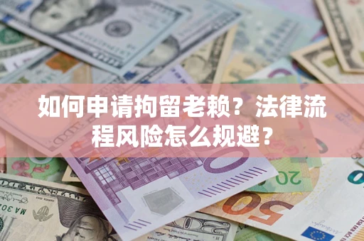 济南如何申请拘留老赖？法律流程风险怎么规避？
