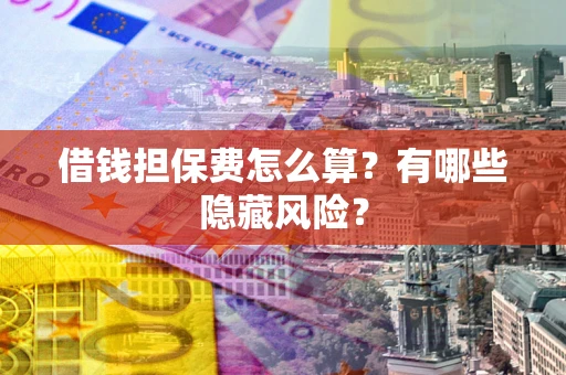 济南借钱担保费怎么算？有哪些隐藏风险？