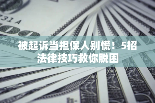 济南被起诉当担保人别慌！5招法律技巧救你脱困