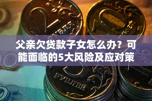济南父亲欠贷款子女怎么办?可能面临的5大风险及应对策略 济南父亲欠贷款子女怎么办?可能面临的5大风险及应对策略