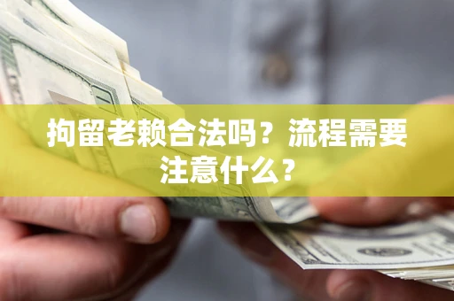 济南拘留老赖合法吗？流程需要注意什么？