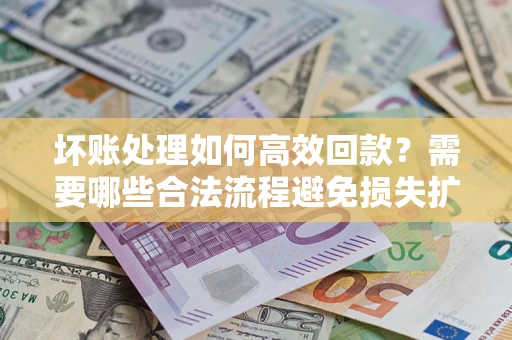 济南坏账处理如何高效回款？需要哪些合法流程避免损失扩大？