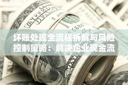 济南坏账处理全流程拆解与风险控制策略：解决企业现金流顽疾的实战指南
