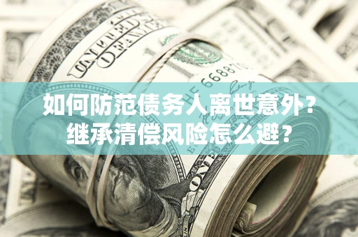 济南如何防范债务人离世意外？继承清偿风险怎么避？