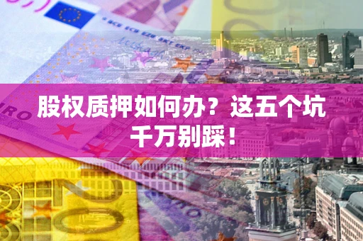 济南股权质押如何办？这五个坑千万别踩！