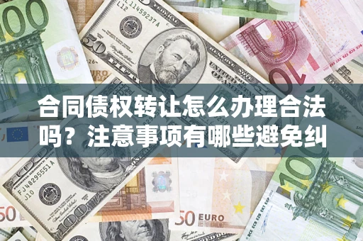 济南合同债权转让怎么办理合法吗？注意事项有哪些避免纠纷？