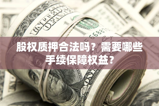 济南股权质押合法吗？需要哪些手续保障权益？