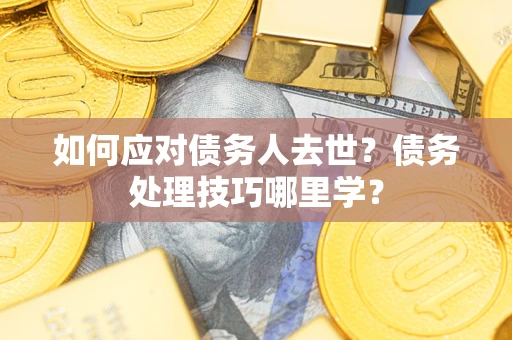 济南如何应对债务人去世？债务处理技巧哪里学？