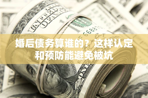 济南婚后债务算谁的？这样认定和预防能避免被坑