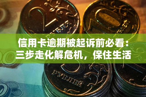 济南信用卡逾期被起诉前必看：三步走化解危机，保住生活尊严