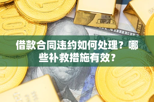 济南借款合同违约如何处理？哪些补救措施有效？