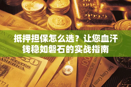 济南抵押担保怎么选？让您血汗钱稳如磐石的实战指南