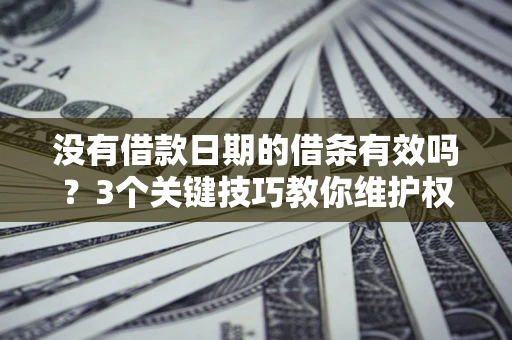 济南没有借款日期的借条有效吗？3个关键技巧教你维护权益
