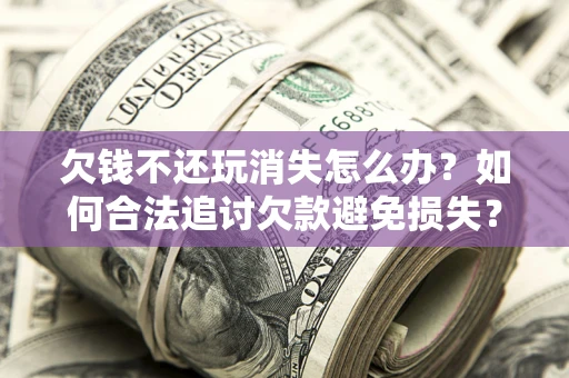 济南欠钱不还玩消失怎么办?如何合法追讨欠款避免损失? 济南欠钱不还玩消失怎么办?如何合法追讨欠款避免损失?
