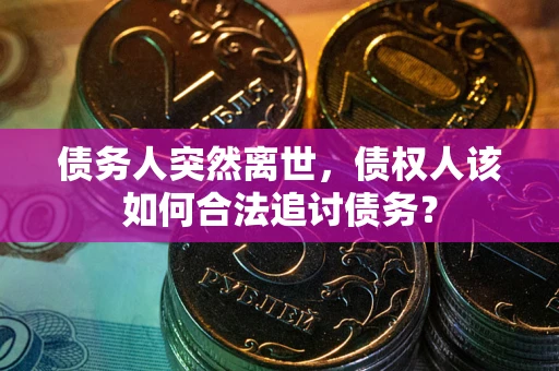 济南债务人突然离世，债权人该如何合法追讨债务？
