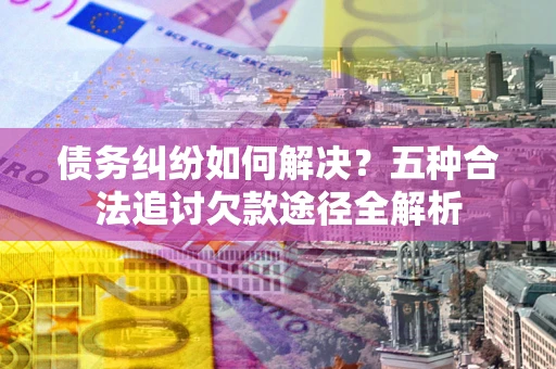 济南债务纠纷如何解决？五种合法追讨欠款途径全解析
