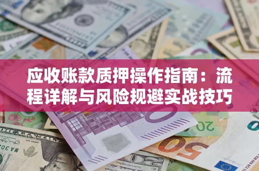 济南应收账款质押操作指南:流程详解与风险规避实战技巧 济南应收账款质押操作指南:流程详解与风险规避实战技巧
