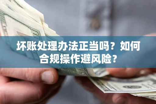 济南坏账处理办法正当吗？如何合规操作避风险？