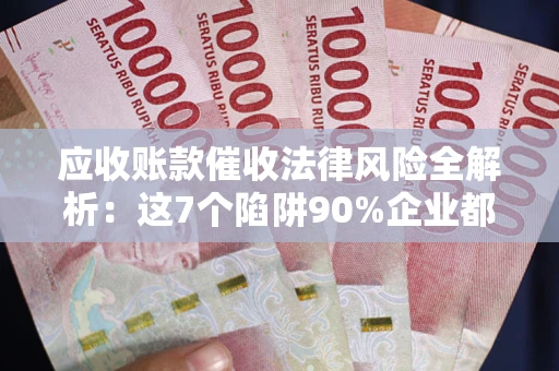 济南应收账款催收法律风险全解析：这7个陷阱90%企业都踩过（含合规应对指南）