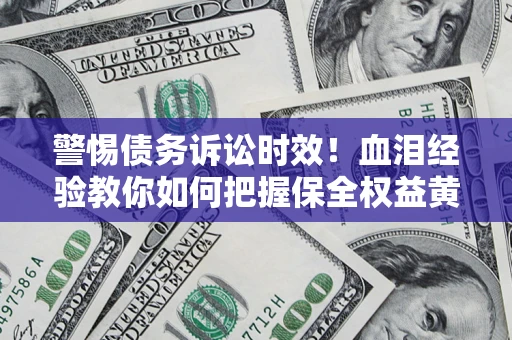 济南警惕债务诉讼时效！血泪经验教你如何把握保全权益黄金期