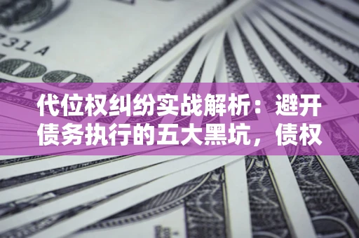 济南代位权纠纷实战解析：避开债务执行的五大黑坑，债权人必看指南
