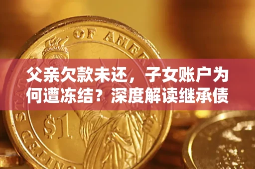 济南父亲欠款未还，子女账户为何遭冻结？深度解读继承债务迷局