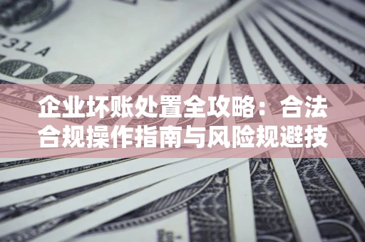 济南企业坏账处置全攻略：合法合规操作指南与风险规避技巧解析