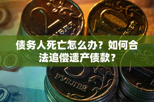 济南债务人死亡怎么办？如何合法追偿遗产债款？