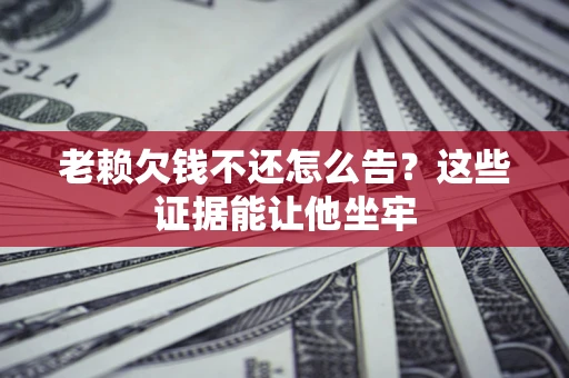 济南老赖欠钱不还怎么告？这些证据能让他坐牢