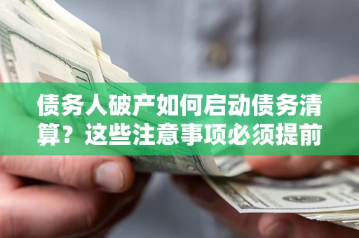 济南债务人破产如何启动债务清算？这些注意事项必须提前知道