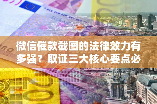 济南微信催款截图的法律效力有多强？取证三大核心要点必须知道！
