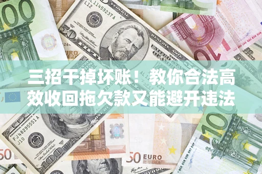 济南三招干掉坏账！教你合法高效收回拖欠款又能避开违法雷区