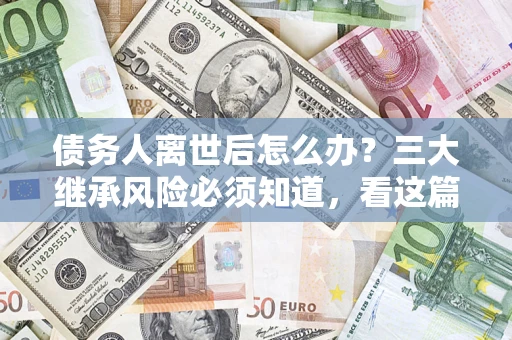 济南债务人离世后怎么办？三大继承风险必须知道，看这篇就够了