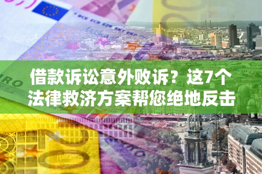 济南借款诉讼意外败诉？这7个法律救济方案帮您绝地反击！