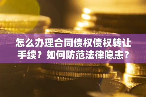 济南怎么办理合同债权债权转让手续？如何防范法律隐患？