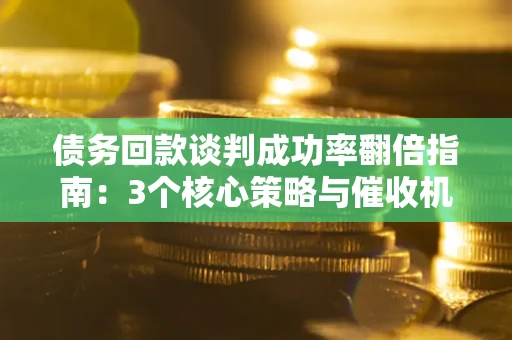 济南债务回款谈判成功率翻倍指南：3个核心策略与催收机构避坑法则