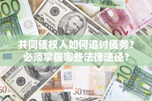 济南共同债权人如何追讨债务？必须掌握哪些法律途径？