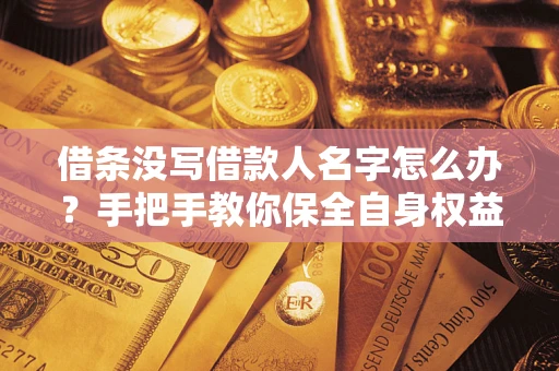 济南借条没写借款人名字怎么办？手把手教你保全自身权益