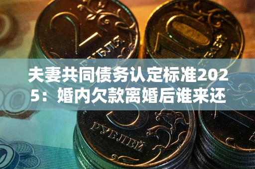 济南夫妻共同债务认定标准2025:婚内欠款离婚后谁来还? 济南夫妻共同债务认定标准2025:婚内欠款离婚后谁来还?