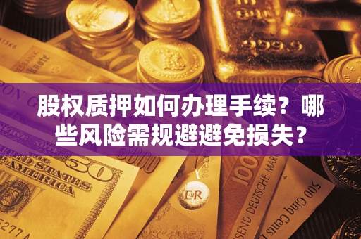 济南股权质押如何办理手续？哪些风险需规避避免损失？