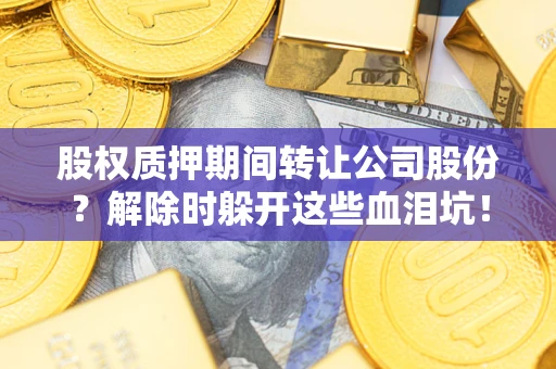 济南股权质押期间转让公司股份？解除时躲开这些血泪坑！