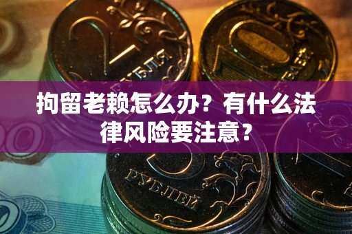济南拘留老赖怎么办？有什么法律风险要注意？