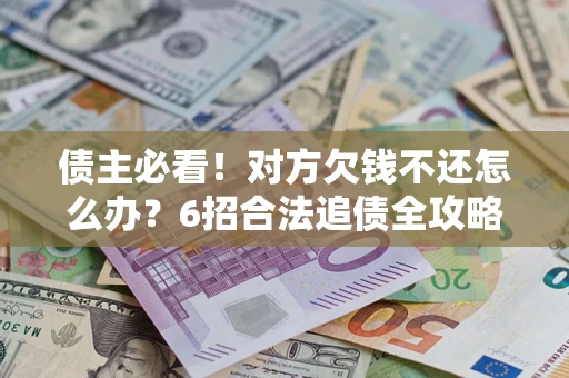 济南债主必看！对方欠钱不还怎么办？6招合法追债全攻略