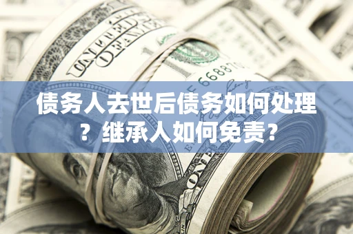 济南债务人去世后债务如何处理？继承人如何免责？
