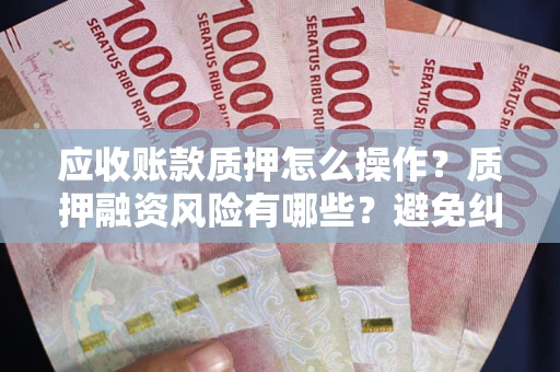 济南应收账款质押怎么操作？质押融资风险有哪些？避免纠纷高效融资技巧