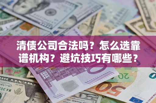 济南清债公司合法吗？怎么选靠谱机构？避坑技巧有哪些？