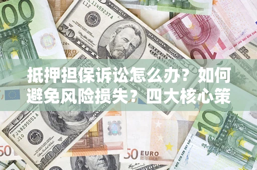 济南抵押担保诉讼怎么办？如何避免风险损失？四大核心策略全解读