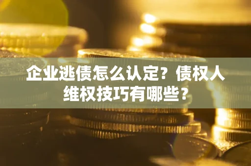 济南企业逃债怎么认定？债权人维权技巧有哪些？